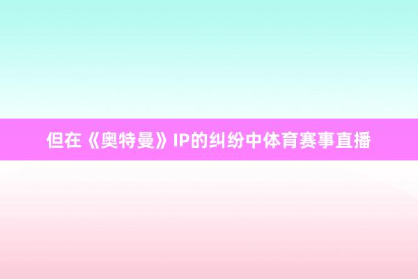 但在《奥特曼》IP的纠纷中体育赛事直播