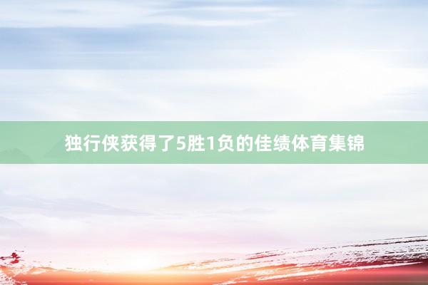 独行侠获得了5胜1负的佳绩体育集锦