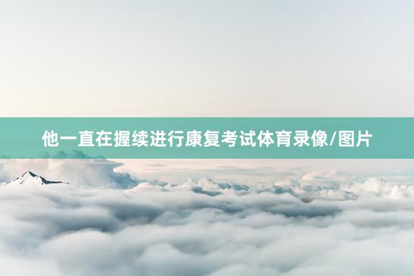 他一直在握续进行康复考试体育录像/图片