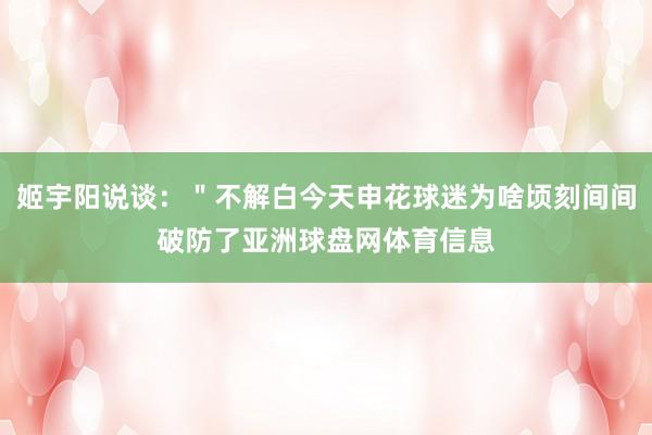 姬宇阳说谈：＂不解白今天申花球迷为啥顷刻间间破防了亚洲球盘网体育信息