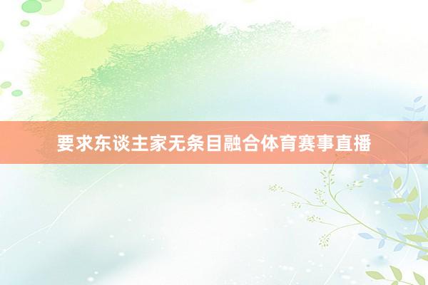 要求东谈主家无条目融合体育赛事直播