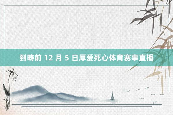 到畴前 12 月 5 日厚爱死心体育赛事直播