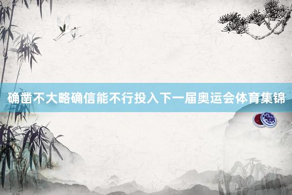 确凿不大略确信能不行投入下一届奥运会体育集锦
