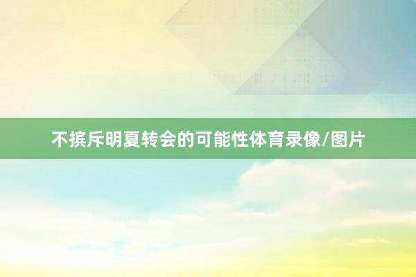 不摈斥明夏转会的可能性体育录像/图片
