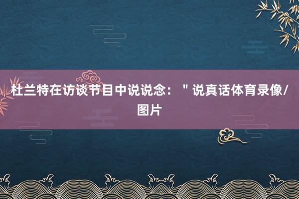 杜兰特在访谈节目中说说念：＂说真话体育录像/图片