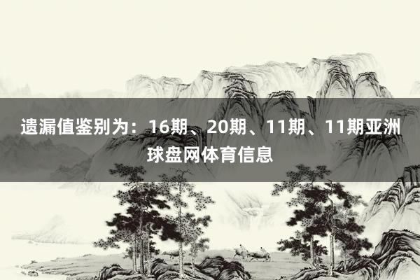 遗漏值鉴别为：16期、20期、11期、11期亚洲球盘网体育信息