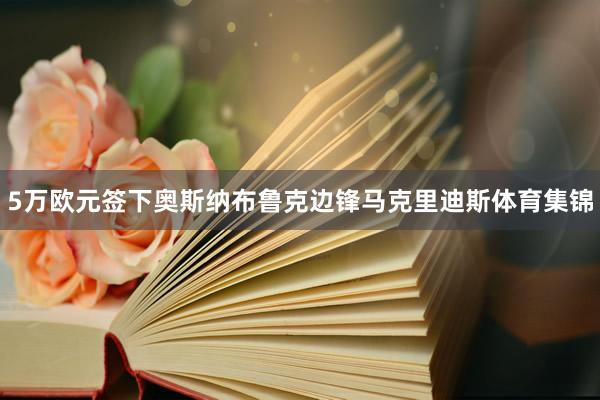 5万欧元签下奥斯纳布鲁克边锋马克里迪斯体育集锦