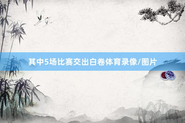 其中5场比赛交出白卷体育录像/图片
