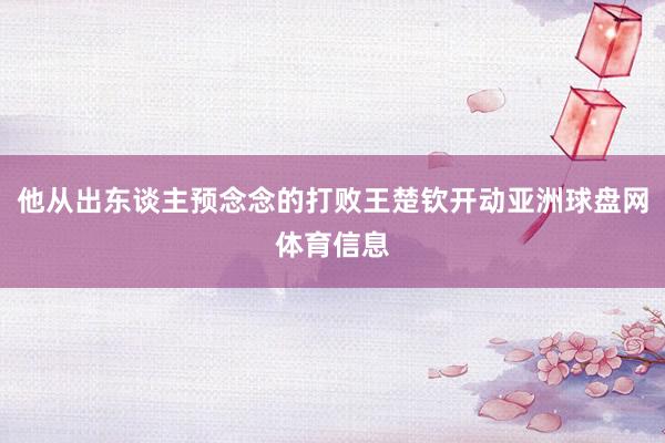 他从出东谈主预念念的打败王楚钦开动亚洲球盘网体育信息
