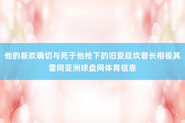 他的新欢确切与死于他枪下的旧爱廷坎普长相极其雷同亚洲球盘网体育信息