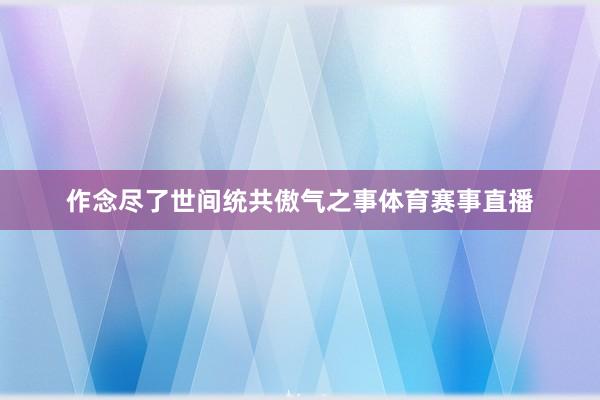 作念尽了世间统共傲气之事体育赛事直播