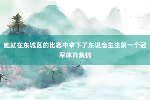 她就在东城区的比赛中拿下了东说念主生第一个冠军体育集锦