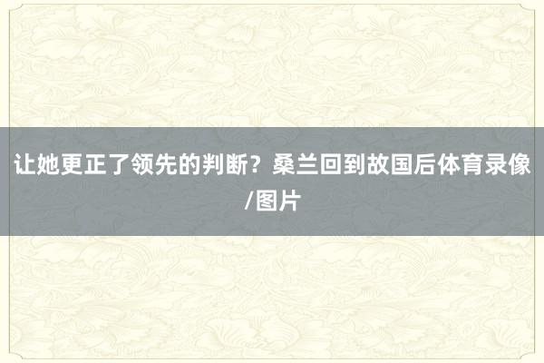 让她更正了领先的判断？桑兰回到故国后体育录像/图片