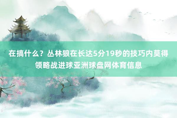 在搞什么？丛林狼在长达5分19秒的技巧内莫得领略战进球亚洲球盘网体育信息