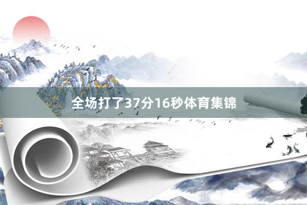 全场打了37分16秒体育集锦