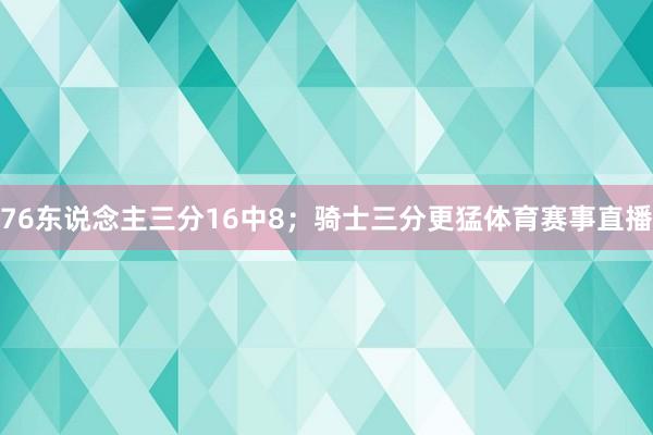 76东说念主三分16中8；骑士三分更猛体育赛事直播