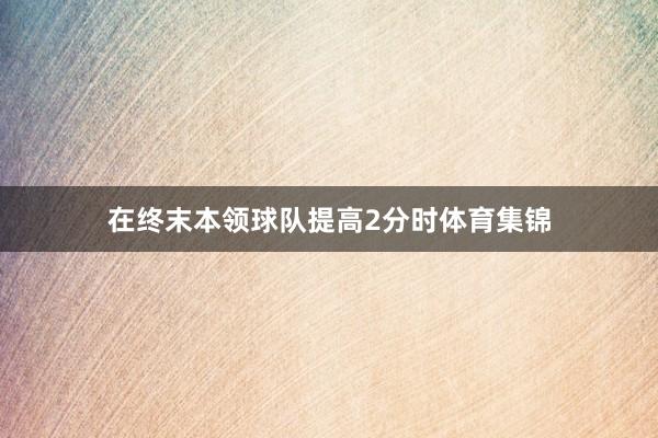 在终末本领球队提高2分时体育集锦