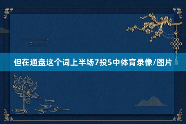 但在通盘这个词上半场7投5中体育录像/图片