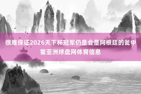 很难保证2026天下杯冠军仍是会是阿根廷的瓮中鳖亚洲球盘网体育信息