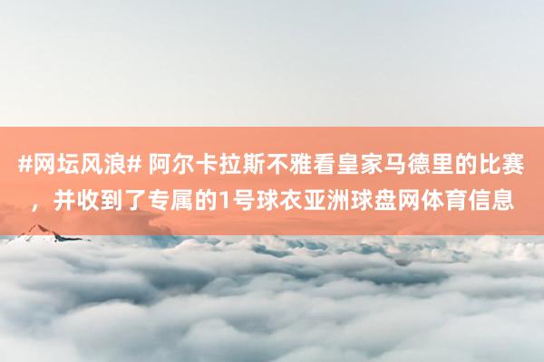 #网坛风浪# 阿尔卡拉斯不雅看皇家马德里的比赛，并收到了专属的1号球衣亚洲球盘网体育信息