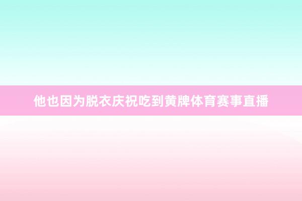 他也因为脱衣庆祝吃到黄牌体育赛事直播