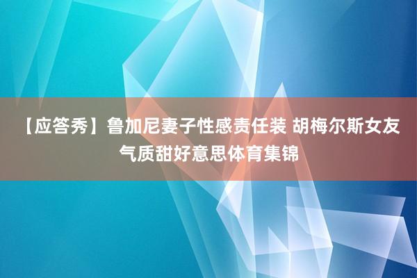 【应答秀】鲁加尼妻子性感责任装 胡梅尔斯女友气质甜好意思体育集锦