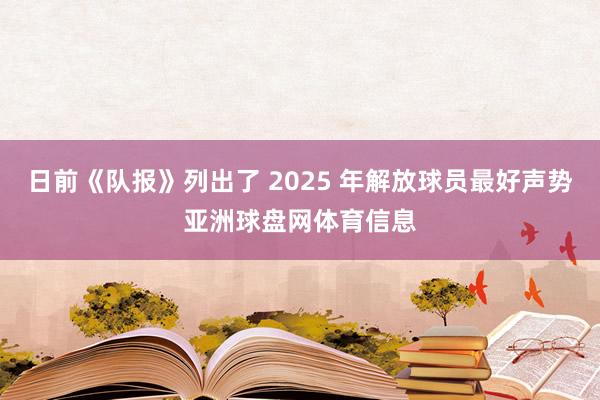 日前《队报》列出了 2025 年解放球员最好声势亚洲球盘网体育信息