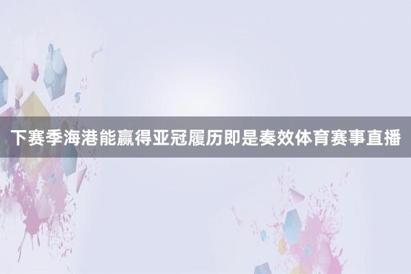 下赛季海港能赢得亚冠履历即是奏效体育赛事直播
