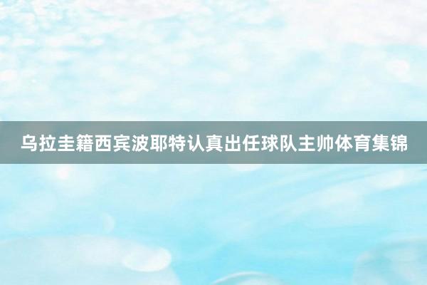 乌拉圭籍西宾波耶特认真出任球队主帅体育集锦