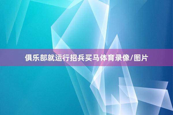 俱乐部就运行招兵买马体育录像/图片