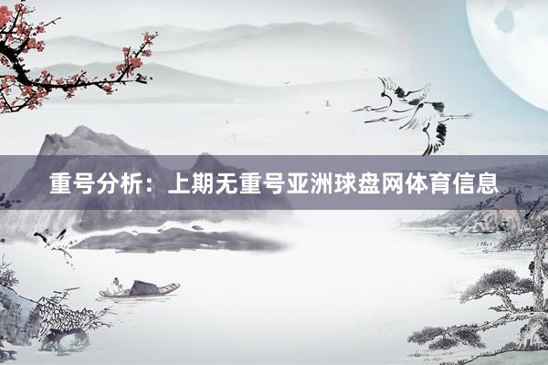 重号分析：上期无重号亚洲球盘网体育信息