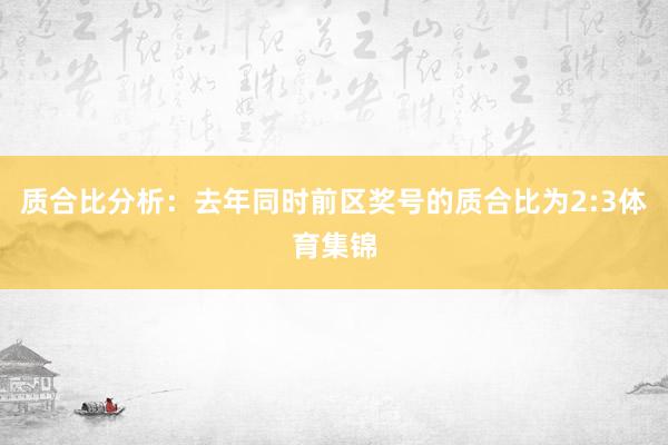 质合比分析：去年同时前区奖号的质合比为2:3体育集锦