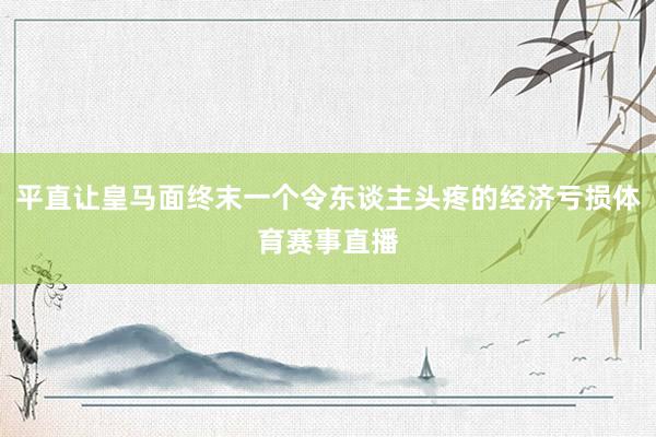 平直让皇马面终末一个令东谈主头疼的经济亏损体育赛事直播