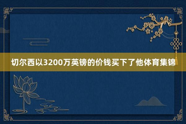 切尔西以3200万英镑的价钱买下了他体育集锦