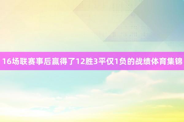 16场联赛事后赢得了12胜3平仅1负的战绩体育集锦