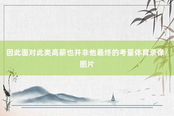 因此面对此类高薪也并非他最终的考量体育录像/图片