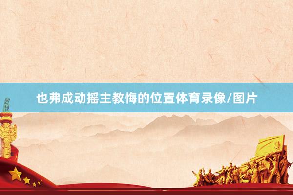也弗成动摇主教悔的位置体育录像/图片