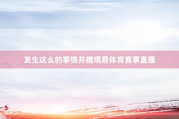 发生这么的事情并糟塌易体育赛事直播
