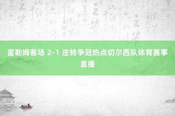 富勒姆客场 2-1 逆转争冠热点切尔西队体育赛事直播