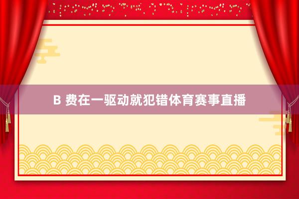 B 费在一驱动就犯错体育赛事直播