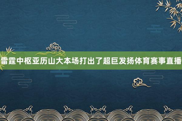 雷霆中枢亚历山大本场打出了超巨发扬体育赛事直播