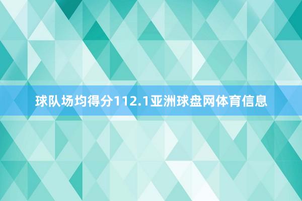 球队场均得分112.1亚洲球盘网体育信息