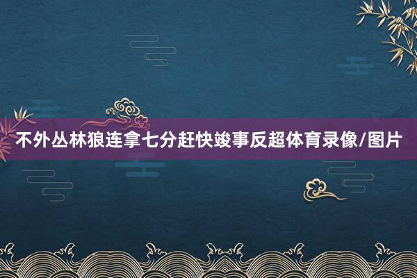 不外丛林狼连拿七分赶快竣事反超体育录像/图片