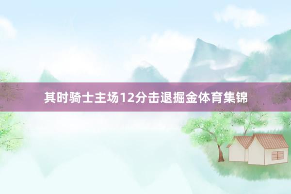 其时骑士主场12分击退掘金体育集锦
