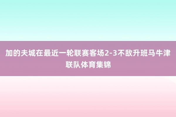 加的夫城在最近一轮联赛客场2-3不敌升班马牛津联队体育集锦