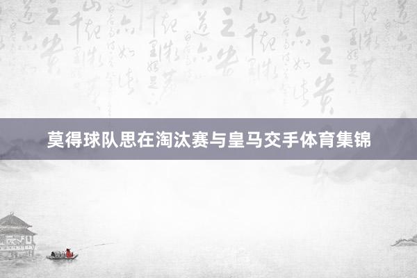 莫得球队思在淘汰赛与皇马交手体育集锦