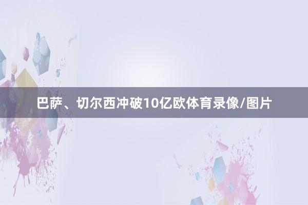 巴萨、切尔西冲破10亿欧体育录像/图片