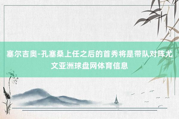 塞尔吉奥-孔塞桑上任之后的首秀将是带队对阵尤文亚洲球盘网体育信息