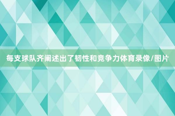 每支球队齐阐述出了韧性和竞争力体育录像/图片