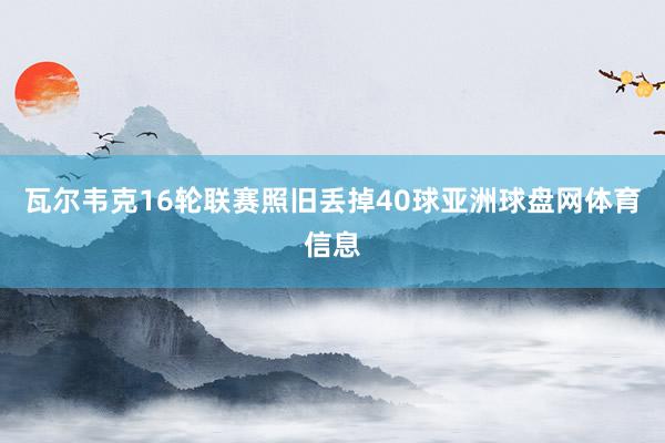 瓦尔韦克16轮联赛照旧丢掉40球亚洲球盘网体育信息